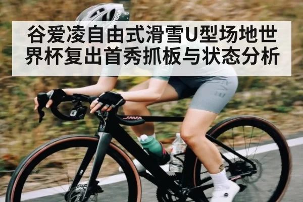 谷爱凌自由式滑雪U型场地世界杯复出首秀抓板与状态分析